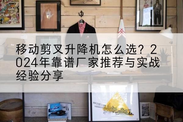 隆阳升降平台厂家推荐-移动剪叉升降机怎么选？2024年靠谱厂家推荐与实战经验分享