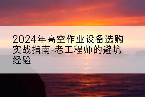 隆阳高空作业升降机厂家推荐-2024年高空作业设备选购实战指南-老工程师的避坑经验