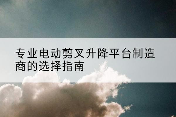 隆阳电动剪叉升降平台厂家-专业电动剪叉升降平台制造商的选择指南