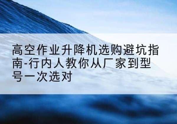 隆阳升降平台厂家-高空作业升降机选购避坑指南-行内人教你从厂家到型号一次选对