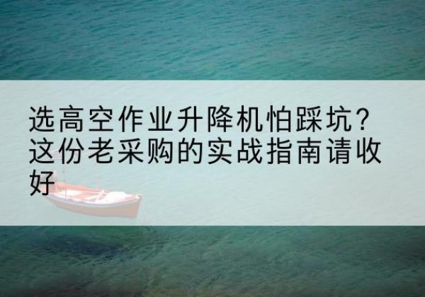 隆阳高空作业升降机厂家推荐-选高空作业升降机怕踩坑？这份老采购的实战指南请收好