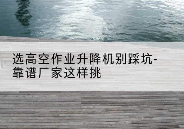 隆阳剪叉式升降机厂家-选高空作业升降机别踩坑-靠谱厂家这样挑