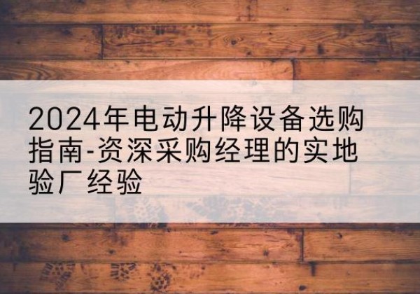 隆阳电动剪叉升降平台厂家-2024年电动升降设备选购指南-资深采购经理的实地验厂经验