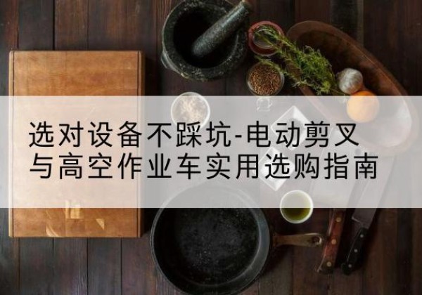 隆阳电动剪叉升降平台怎么选-选对设备不踩坑-电动剪叉与高空作业车实用选购指南