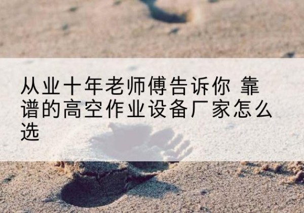 隆阳高空作业升降机厂家推荐-从业十年老师傅告诉你 靠谱的高空作业设备厂家怎么选