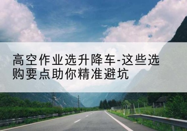 隆阳升降车厂家-高空作业选升降车-这些选购要点助你*避坑
