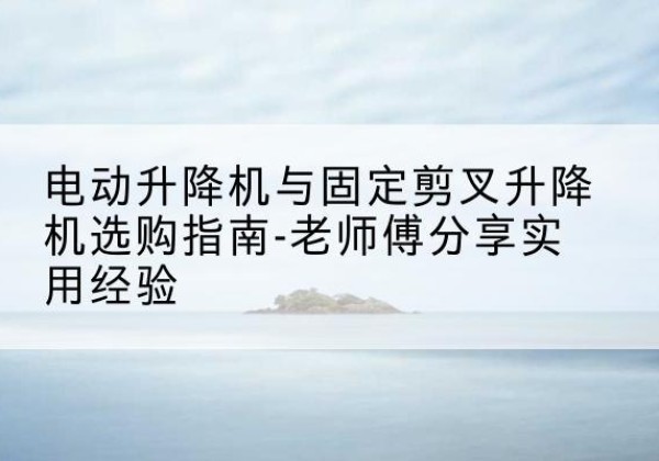 隆阳电动升降机怎么选-电动升降机与固定剪叉升降机选购指南-老师傅分享实用经验