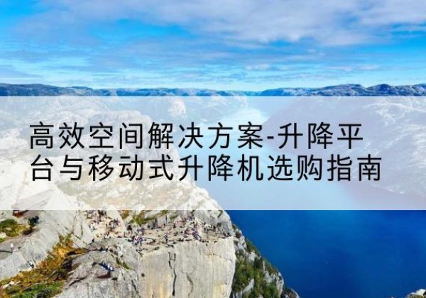 隆阳升降平台厂家-*空间解决方案-升降平台与移动式升降机选购指南