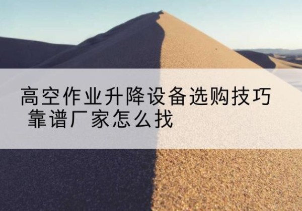 隆阳电动升降平台厂家推荐-高空作业升降设备选购技巧 靠谱厂家怎么找