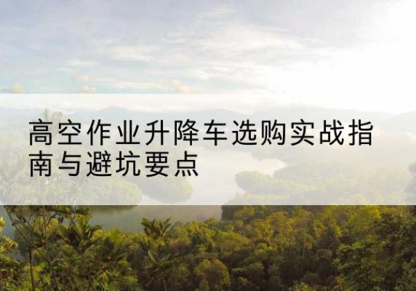 隆阳升降车怎么选-高空作业升降车选购实战指南与避坑要点