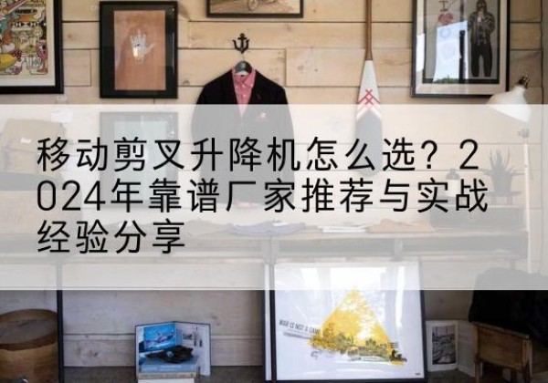 隆阳升降平台厂家推荐-移动剪叉升降机怎么选？2024年靠谱厂家推荐与实战经验分享