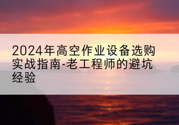 隆阳高空作业升降机厂家推荐-2024年高空作业设备选购实战指南-老工程师的避坑经验