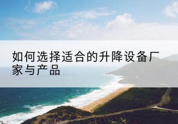 隆阳电动升降平台厂家-如何选择适合的升降设备厂家与产品