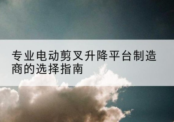 隆阳电动剪叉升降平台厂家-专业电动剪叉升降平台制造商的选择指南