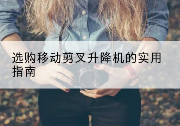 隆阳移动剪叉升降机怎么选-选购移动剪叉升降机的实用指南