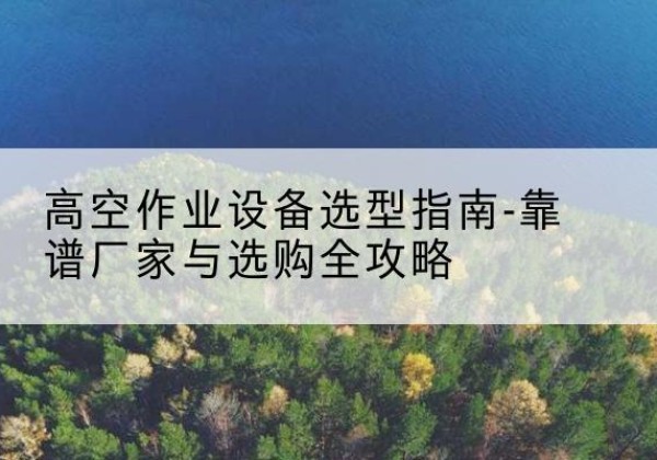 隆阳升降车厂家-高空作业设备选型指南-靠谱厂家与选购全攻略